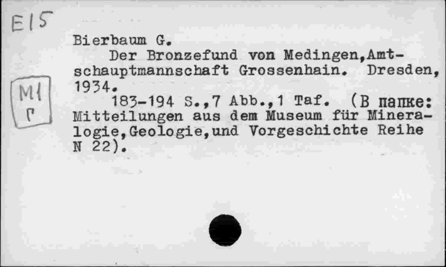 ﻿Bierbaum G.
Der Bronzefund von Medingen,Amt-schauptmannschaft Grossenhain. Dresden, 1934.
183-194 s.,7 Abb.,1 Taf. (в папке: Mitteilungen aus dem Museum für Mineralogie, Geologie, und Vorgeschichte Reihe N 22).